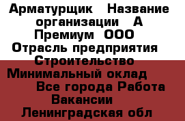 Арматурщик › Название организации ­ А-Премиум, ООО › Отрасль предприятия ­ Строительство › Минимальный оклад ­ 25 000 - Все города Работа » Вакансии   . Ленинградская обл.